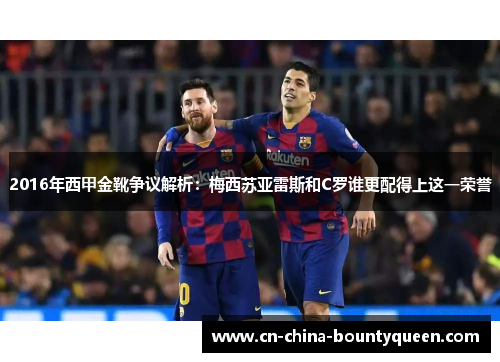 2016年西甲金靴争议解析：梅西苏亚雷斯和C罗谁更配得上这一荣誉