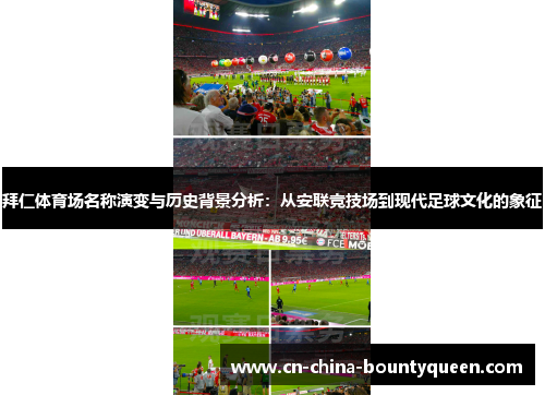 拜仁体育场名称演变与历史背景分析:从安联竞技场到现代足球文化的象征 拜仁体育场名称演变与历史背景分析:从安联竞技场到现代足球文化的象征