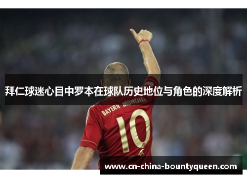 拜仁球迷心目中罗本在球队历史地位与角色的深度解析