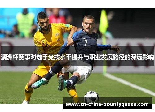 澳洲杯赛事对选手竞技水平提升与职业发展路径的深远影响 澳洲杯赛事对选手竞技水平提升与职业发展路径的深远影响