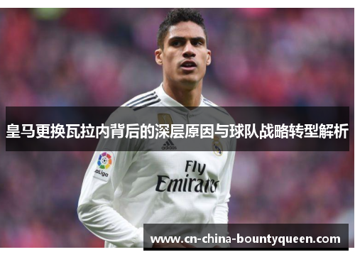 皇马更换瓦拉内背后的深层原因与球队战略转型解析 皇马更换瓦拉内背后的深层原因与球队战略转型解析