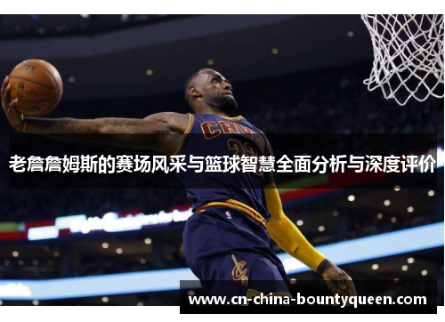 老詹詹姆斯的赛场风采与篮球智慧全面分析与深度评价 老詹詹姆斯的赛场风采与篮球智慧全面分析与深度评价