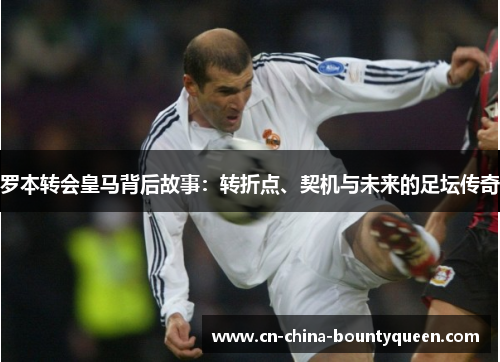 罗本转会皇马背后故事:转折点、契机与未来的足坛传奇 罗本转会皇马背后故事:转折点、契机与未来的足坛传奇