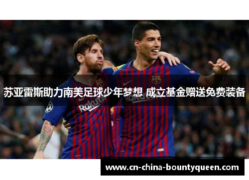 苏亚雷斯助力南美足球少年梦想 成立基金赠送免费装备 苏亚雷斯助力南美足球少年梦想 成立基金赠送免费装备