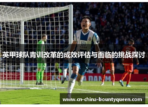 英甲球队青训改革的成效评估与面临的挑战探讨 英甲球队青训改革的成效评估与面临的挑战探讨