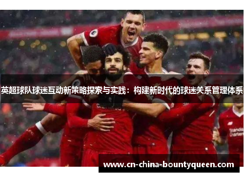 英超球队球迷互动新策略探索与实践:构建新时代的球迷关系管理体系 英超球队球迷互动新策略探索与实践:构建新时代的球迷关系管理体系