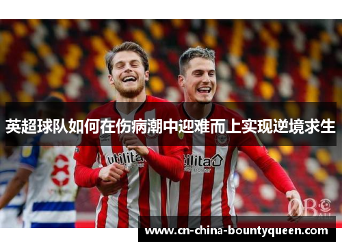 英超球队如何在伤病潮中迎难而上实现逆境求生 英超球队如何在伤病潮中迎难而上实现逆境求生