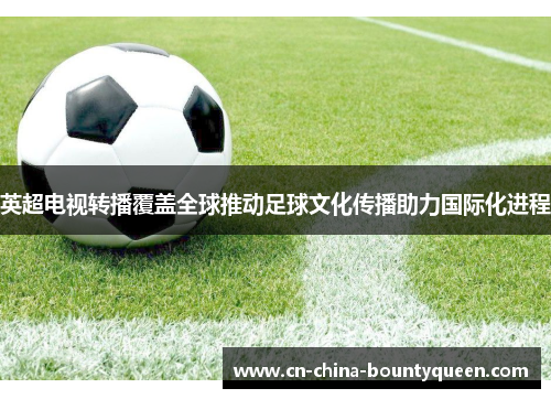 英超电视转播覆盖全球推动足球文化传播助力国际化进程