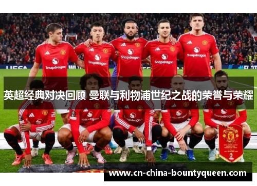 英超经典对决回顾 曼联与利物浦世纪之战的荣誉与荣耀 英超经典对决回顾 曼联与利物浦世纪之战的荣誉与荣耀