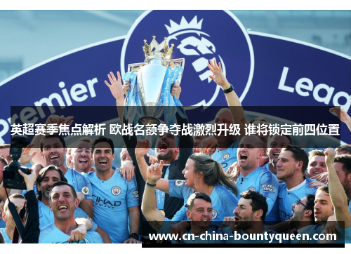 英超赛季焦点解析 欧战名额争夺战激烈升级 谁将锁定前四位置