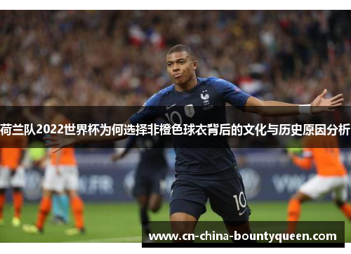 荷兰队2022世界杯为何选择非橙色球衣背后的文化与历史原因分析 荷兰队2022世界杯为何选择非橙色球衣背后的文化与历史原因分析