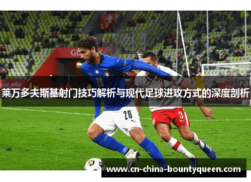 莱万多夫斯基射门技巧解析与现代足球进攻方式的深度剖析 莱万多夫斯基射门技巧解析与现代足球进攻方式的深度剖析