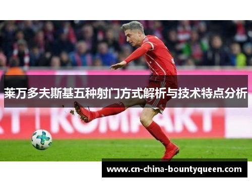 莱万多夫斯基五种射门方式解析与技术特点分析 莱万多夫斯基五种射门方式解析与技术特点分析
