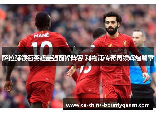 萨拉赫领衔英超最强前锋阵容 利物浦传奇再续辉煌篇章 萨拉赫领衔英超最强前锋阵容 利物浦传奇再续辉煌篇章