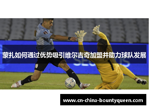 蒙扎如何通过优势吸引维尔吉奇加盟并助力球队发展