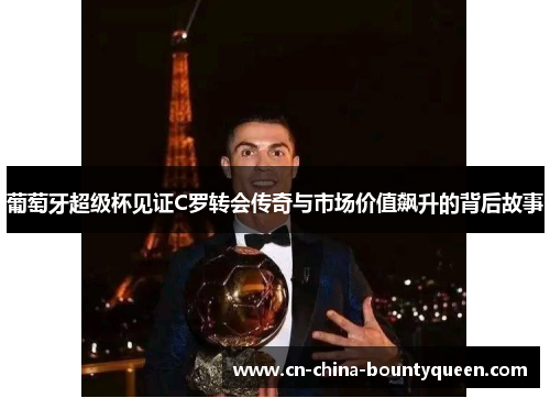 葡萄牙超级杯见证C罗转会传奇与市场价值飙升的背后故事
