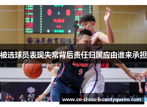 被选球员表现失常背后责任归属应由谁来承担 被选球员表现失常背后责任归属应由谁来承担