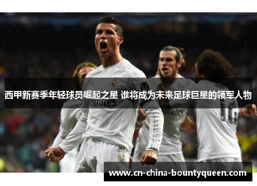 西甲新赛季年轻球员崛起之星 谁将成为未来足球巨星的领军人物