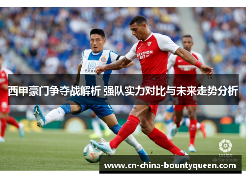 西甲豪门争夺战解析 强队实力对比与未来走势分析 西甲豪门争夺战解析 强队实力对比与未来走势分析