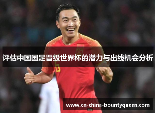 评估中国国足晋级世界杯的潜力与出线机会分析 评估中国国足晋级世界杯的潜力与出线机会分析