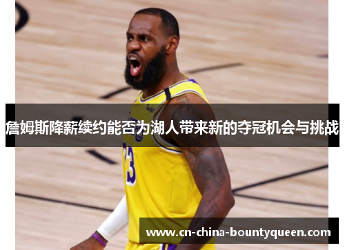 詹姆斯降薪续约能否为湖人带来新的夺冠机会与挑战 詹姆斯降薪续约能否为湖人带来新的夺冠机会与挑战