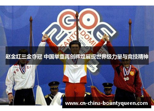赵金红三金夺冠 中国举重再创辉煌展现世界级力量与竞技精神