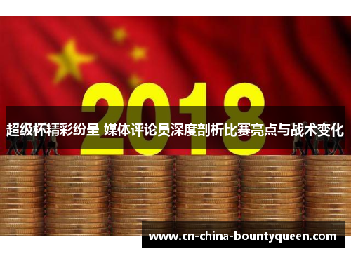 超级杯精彩纷呈 媒体评论员深度剖析比赛亮点与战术变化 超级杯精彩纷呈 媒体评论员深度剖析比赛亮点与战术变化