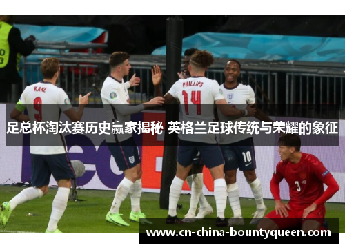 足总杯淘汰赛历史赢家揭秘 英格兰足球传统与荣耀的象征 足总杯淘汰赛历史赢家揭秘 英格兰足球传统与荣耀的象征