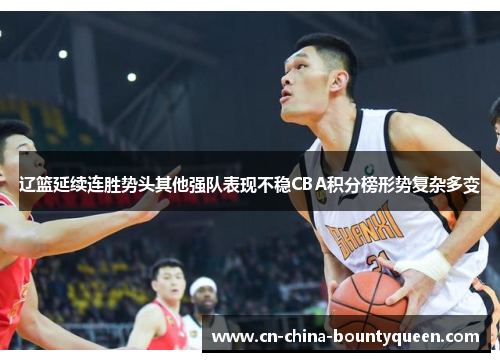 辽篮延续连胜势头其他强队表现不稳CBA积分榜形势复杂多变
