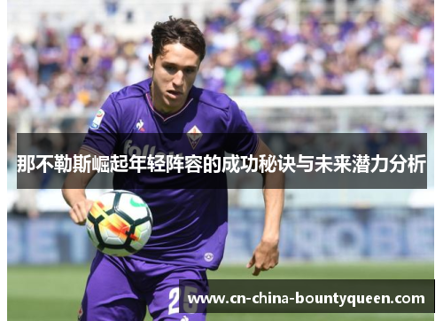 那不勒斯崛起年轻阵容的成功秘诀与未来潜力分析 那不勒斯崛起年轻阵容的成功秘诀与未来潜力分析