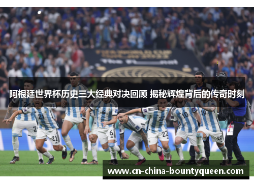 阿根廷世界杯历史三大经典对决回顾 揭秘辉煌背后的传奇时刻