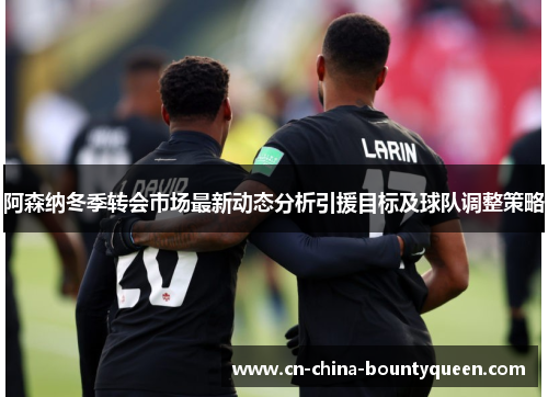 阿森纳冬季转会市场最新动态分析引援目标及球队调整策略