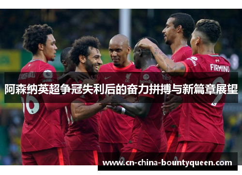 阿森纳英超争冠失利后的奋力拼搏与新篇章展望 阿森纳英超争冠失利后的奋力拼搏与新篇章展望