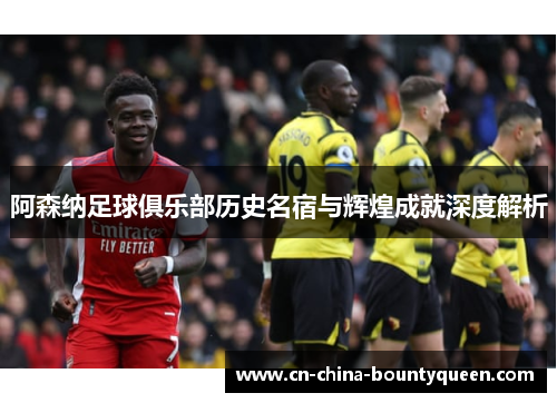 阿森纳足球俱乐部历史名宿与辉煌成就深度解析