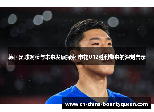 韩国足球现状与未来发展探索 申花U12胜利带来的深刻启示