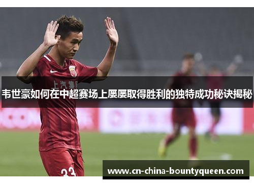 韦世豪如何在中超赛场上屡屡取得胜利的独特成功秘诀揭秘