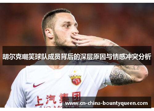 胡尔克嘲笑球队成员背后的深层原因与情感冲突分析