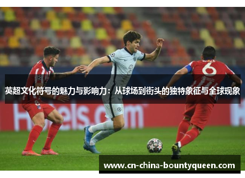 英超文化符号的魅力与影响力:从球场到街头的独特象征与全球现象 英超文化符号的魅力与影响力:从球场到街头的独特象征与全球现象
