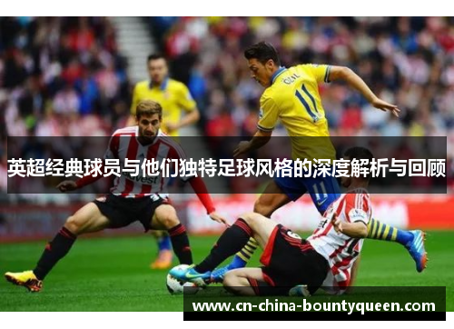 英超经典球员与他们独特足球风格的深度解析与回顾
