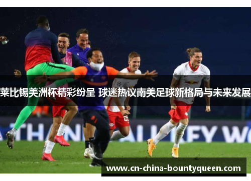 莱比锡美洲杯精彩纷呈 球迷热议南美足球新格局与未来发展
