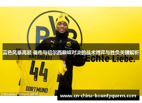 蓝色风暴再起 曼市与切尔西巅峰对决的战术博弈与胜负关键解析