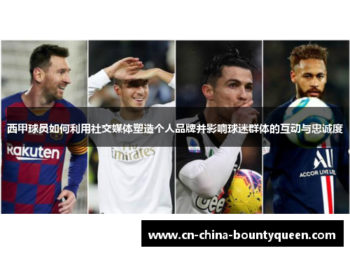 西甲球员如何利用社交媒体塑造个人品牌并影响球迷群体的互动与忠诚度 西甲球员如何利用社交媒体塑造个人品牌并影响球迷群体的互动与忠诚度