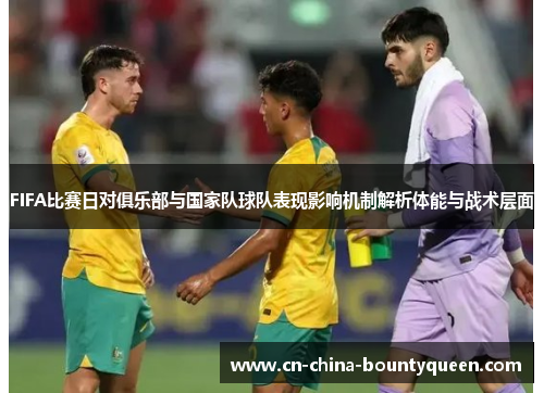FIFA比赛日对俱乐部与国家队球队表现影响机制解析体能与战术层面
