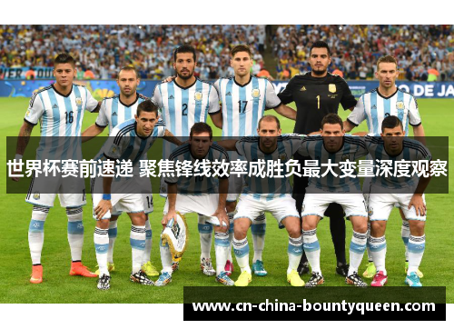 世界杯赛前速递 聚焦锋线效率成胜负最大变量深度观察 世界杯赛前速递 聚焦锋线效率成胜负最大变量深度观察