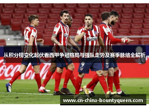从积分榜变化起伏看西甲争冠格局与强队走势及赛季脉络全解析 从积分榜变化起伏看西甲争冠格局与强队走势及赛季脉络全解析