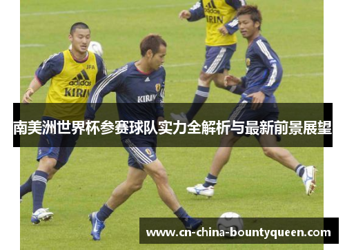 南美洲世界杯参赛球队实力全解析与最新前景展望 南美洲世界杯参赛球队实力全解析与最新前景展望