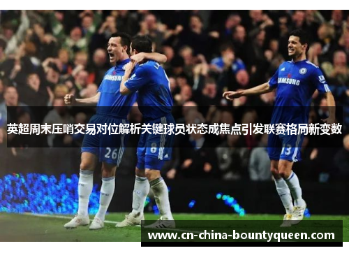 英超周末压哨交易对位解析关键球员状态成焦点引发联赛格局新变数 英超周末压哨交易对位解析关键球员状态成焦点引发联赛格局新变数