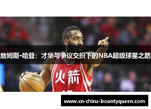 詹姆斯·哈登:才华与争议交织下的NBA超级球星之路 詹姆斯·哈登:才华与争议交织下的NBA超级球星之路