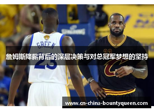 詹姆斯降薪背后的深层决策与对总冠军梦想的坚持 詹姆斯降薪背后的深层决策与对总冠军梦想的坚持