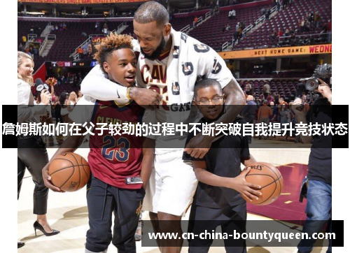 詹姆斯如何在父子较劲的过程中不断突破自我提升竞技状态 詹姆斯如何在父子较劲的过程中不断突破自我提升竞技状态